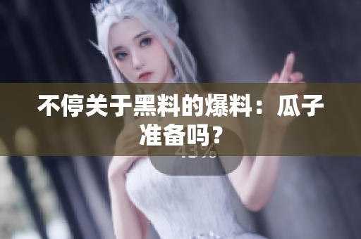 不停关于黑料的爆料：瓜子准备吗？
