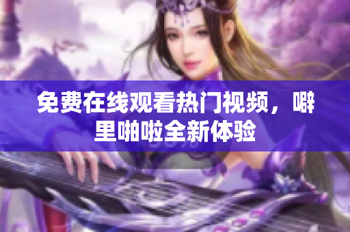 免费在线观看热门视频，噼里啪啦全新体验