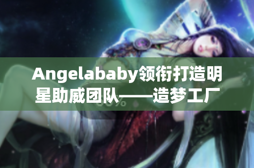 Angelababy领衔打造明星助威团队——造梦工厂