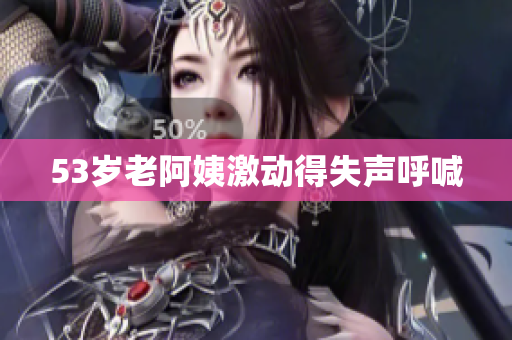 53岁老阿姨激动得失声呼喊