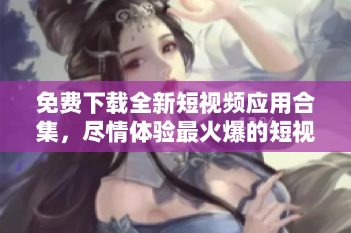 免费下载全新短视频应用合集，尽情体验最火爆的短视频!