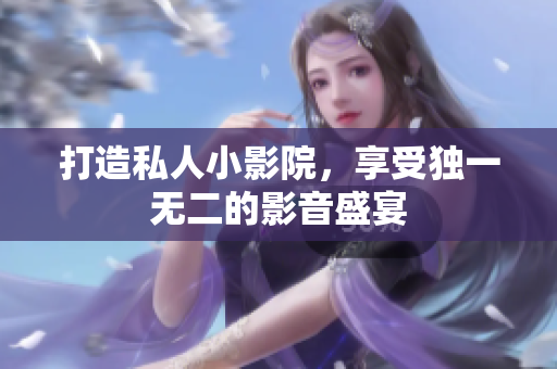 打造私人小影院，享受独一无二的影音盛宴
