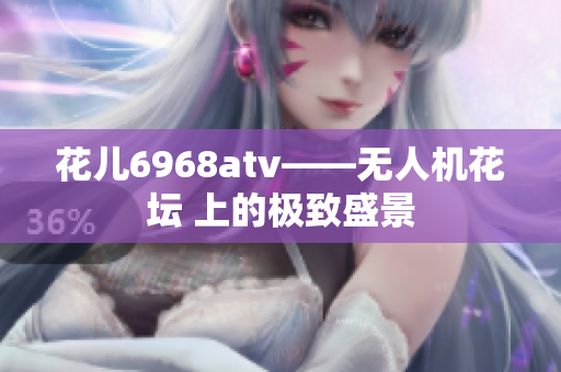 花儿6968atv——无人机花坛 上的极致盛景