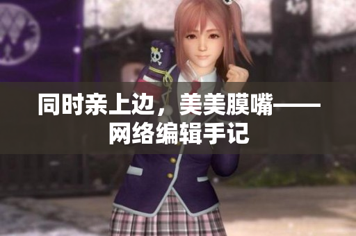 同时亲上边，美美膜嘴——网络编辑手记