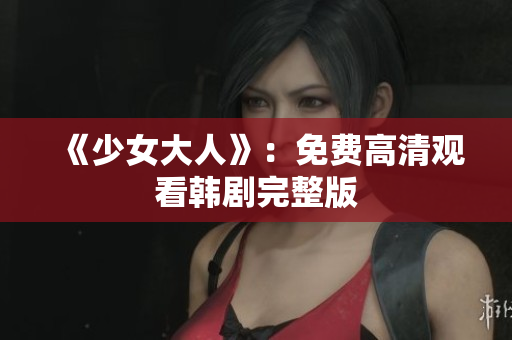 《少女大人》：免费高清观看韩剧完整版