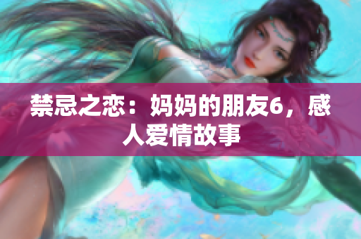 禁忌之恋：妈妈的朋友6，感人爱情故事