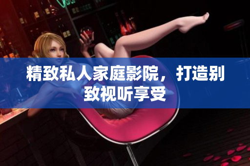 精致私人家庭影院，打造别致视听享受
