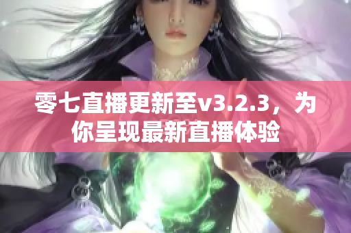 零七直播更新至v3.2.3，为你呈现最新直播体验