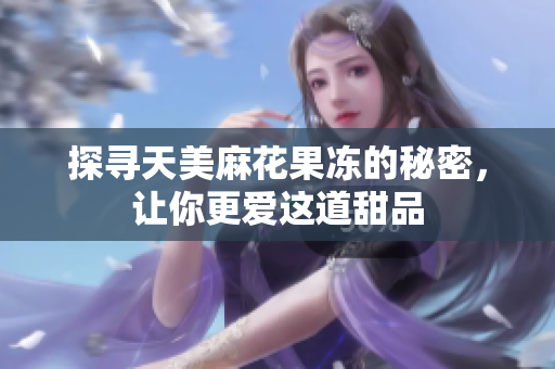 探寻天美麻花果冻的秘密，让你更爱这道甜品