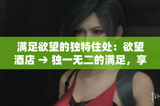 满足欲望的独特住处：欲望酒店 → 独一无二的满足，享受欲望酒店
