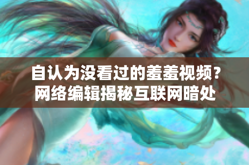 自认为没看过的羞羞视频？网络编辑揭秘互联网暗处