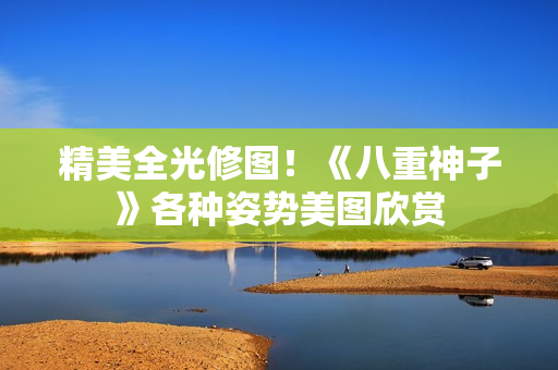 精美全光修图！《八重神子》各种姿势美图欣赏