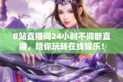 B站直播间24小时不间断直播，陪你玩转在线娱乐！