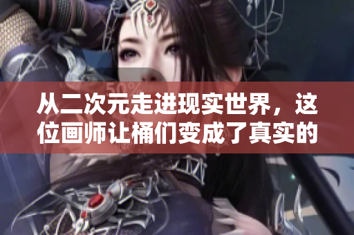 从二次元走进现实世界，这位画师让桶们变成了真实的人！