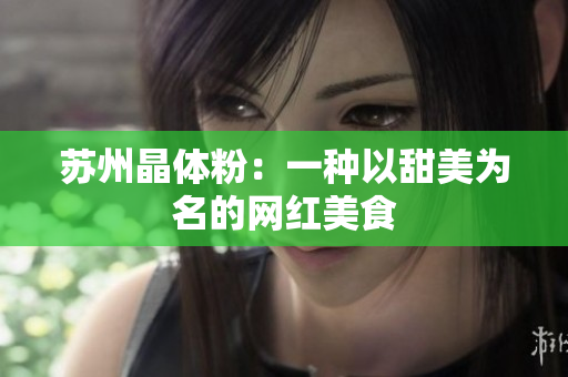 苏州晶体粉：一种以甜美为名的网红美食