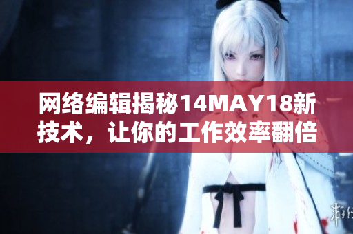 网络编辑揭秘14MAY18新技术，让你的工作效率翻倍