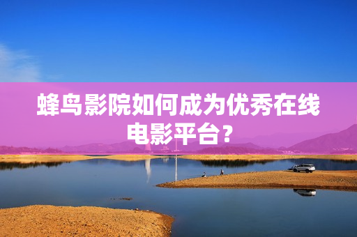 蜂鸟影院如何成为优秀在线电影平台？