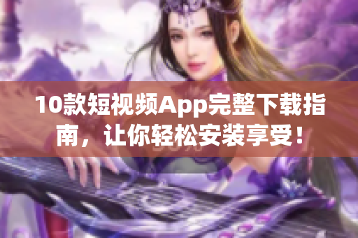 10款短视频App完整下载指南，让你轻松安装享受！