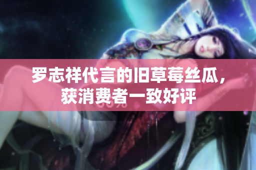 罗志祥代言的旧草莓丝瓜，获消费者一致好评
