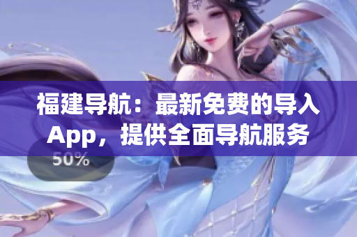 福建导航：最新免费的导入App，提供全面导航服务