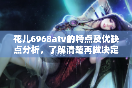 花儿6968atv的特点及优缺点分析，了解清楚再做决定