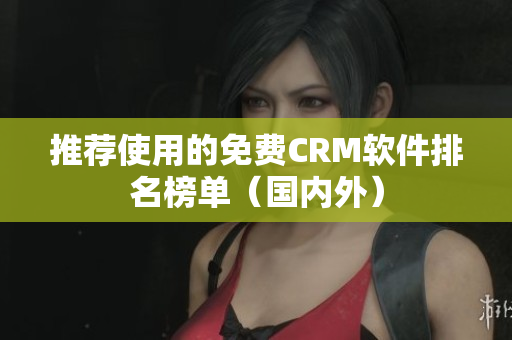 推荐使用的免费CRM软件排名榜单（国内外）
