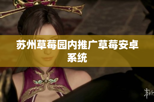 苏州草莓园内推广草莓安卓系统