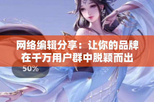 网络编辑分享：让你的品牌在千万用户群中脱颖而出
