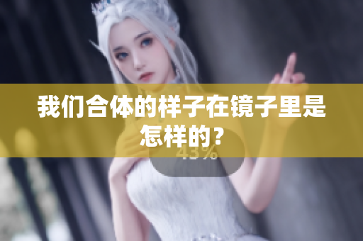 我们合体的样子在镜子里是怎样的？