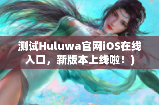测试Huluwa官网iOS在线入口，新版本上线啦！)
