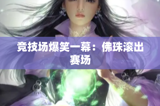 竞技场爆笑一幕：佛珠滚出赛场