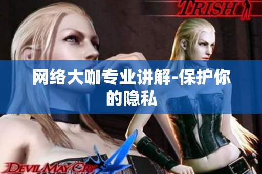 网络大咖专业讲解-保护你的隐私