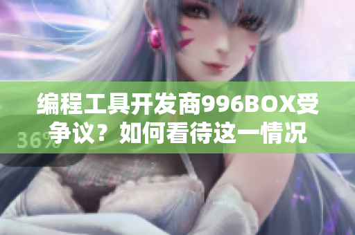 编程工具开发商996BOX受争议？如何看待这一情况