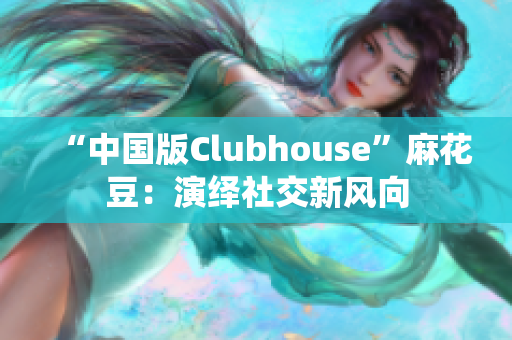 “中国版Clubhouse”麻花豆：演绎社交新风向
