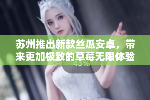 苏州推出新款丝瓜安卓，带来更加极致的草莓无限体验