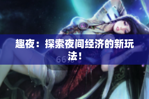 趣夜：探索夜间经济的新玩法！