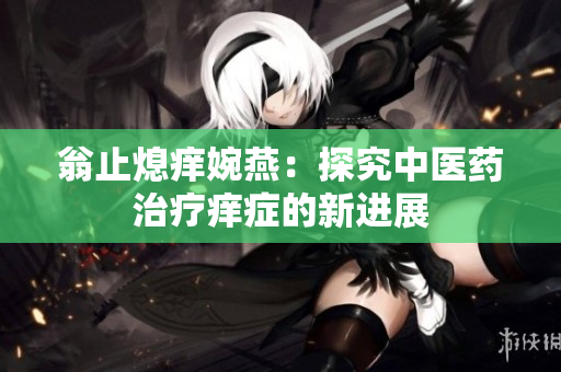 翁止熄痒婉燕：探究中医药治疗痒症的新进展