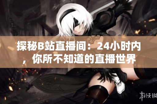 探秘B站直播间：24小时内，你所不知道的直播世界