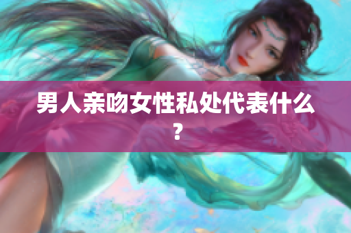 男人亲吻女性私处代表什么？