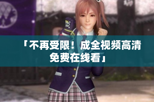 「不再受限！成全视频高清免费在线看」