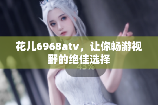 花儿6968atv，让你畅游视野的绝佳选择