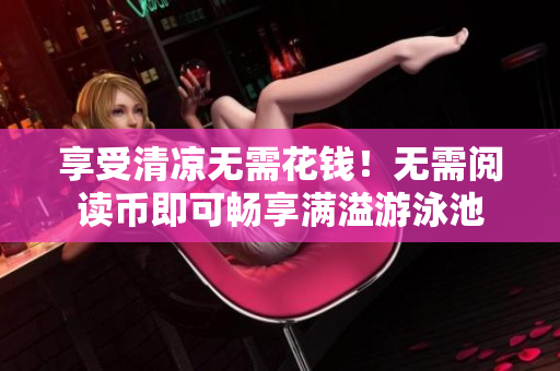 享受清凉无需花钱！无需阅读币即可畅享满溢游泳池