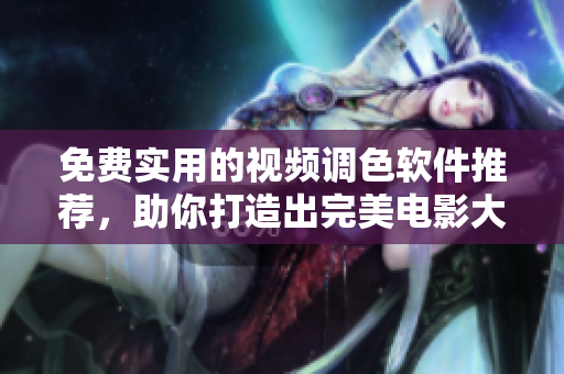 免费实用的视频调色软件推荐，助你打造出完美电影大片！