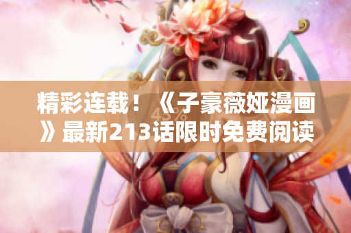 精彩连载！《子豪薇娅漫画》最新213话限时免费阅读