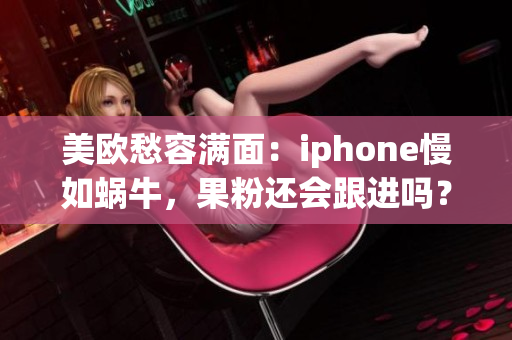 美欧愁容满面：iphone慢如蜗牛，果粉还会跟进吗？