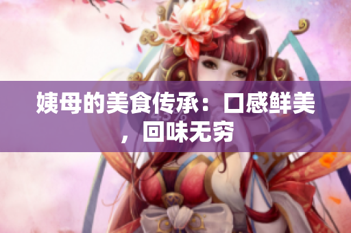 姨母的美食传承：口感鲜美，回味无穷