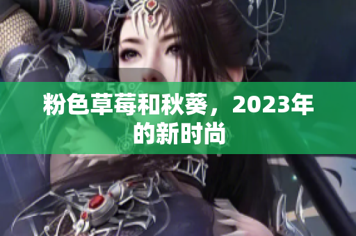 粉色草莓和秋葵，2023年的新时尚