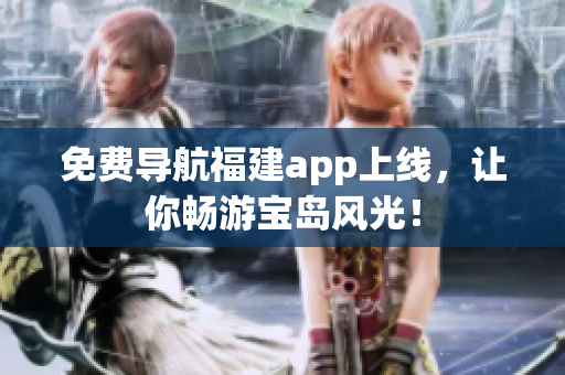 免费导航福建app上线，让你畅游宝岛风光！