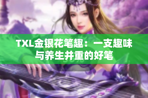 TXL金银花笔趣：一支趣味与养生并重的好笔
