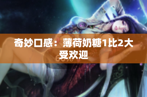 奇妙口感：薄荷奶糖1比2大受欢迎